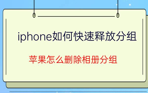 iphone如何快速释放分组 苹果怎么删除相册分组？